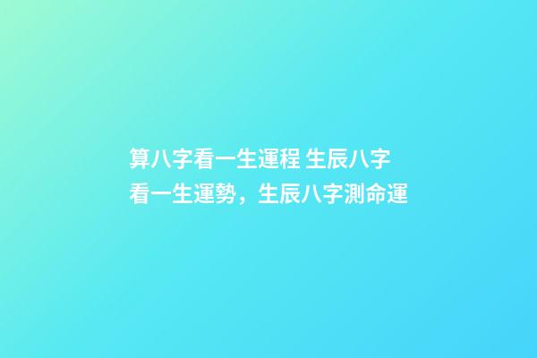 算八字看一生運程 生辰八字看一生運勢，生辰八字測命運
